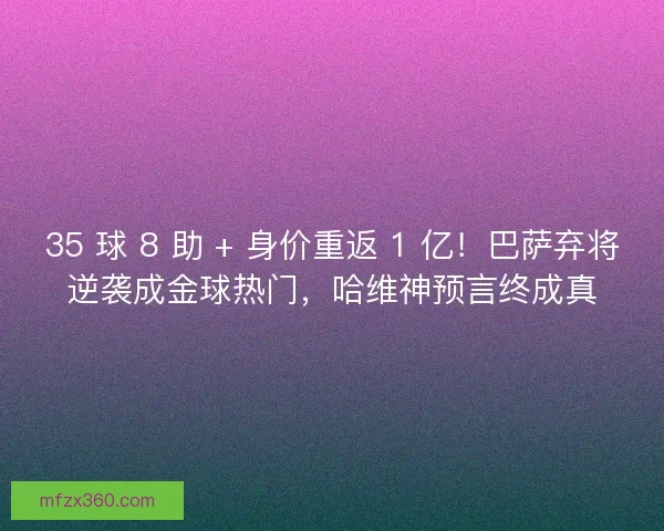 35 球 8 助 + 身价重返 1 亿！巴萨弃将逆袭成金球热门，哈维神预言终成真