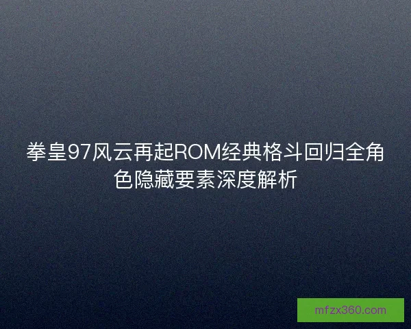 拳皇97风云再起ROM经典格斗回归全角色隐藏要素深度解析 拳皇97风云再起ROM经典格斗回归全角色隐藏要素深度解析