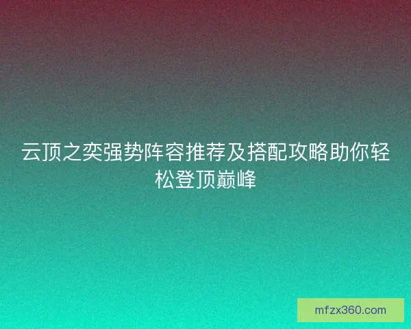云顶之奕强势阵容推荐及搭配攻略助你轻松登顶巅峰 云顶之奕强势阵容推荐及搭配攻略助你轻松登顶巅峰