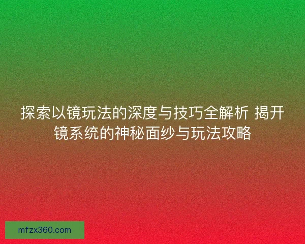 探索以镜玩法的深度与技巧全解析 揭开镜系统的神秘面纱与玩法攻略