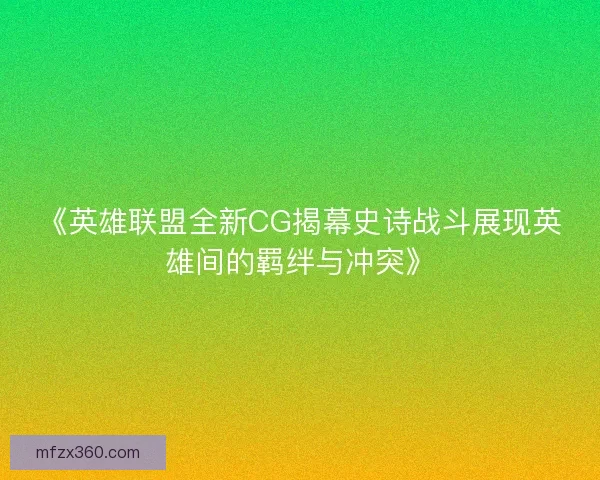 《英雄联盟全新CG揭幕史诗战斗展现英雄间的羁绊与冲突》 《英雄联盟全新CG揭幕史诗战斗展现英雄间的羁绊与冲突》