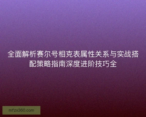 全面解析赛尔号相克表属性关系与实战搭配策略指南深度进阶技巧全