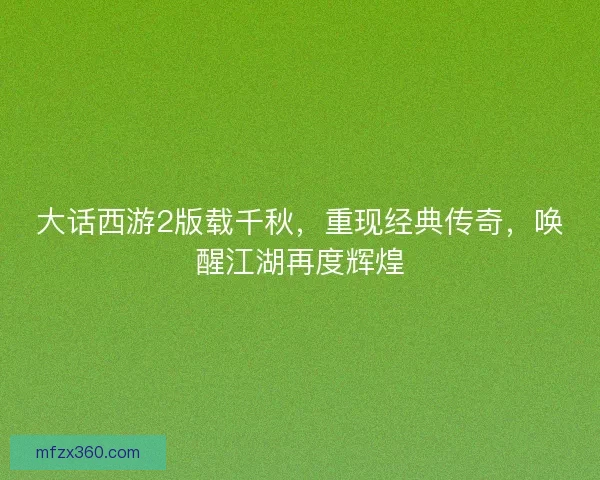 大话西游2版载千秋，重现经典传奇，唤醒江湖再度辉煌