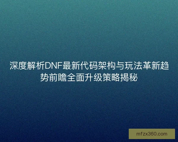 深度解析DNF最新代码架构与玩法革新趋势前瞻全面升级策略揭秘