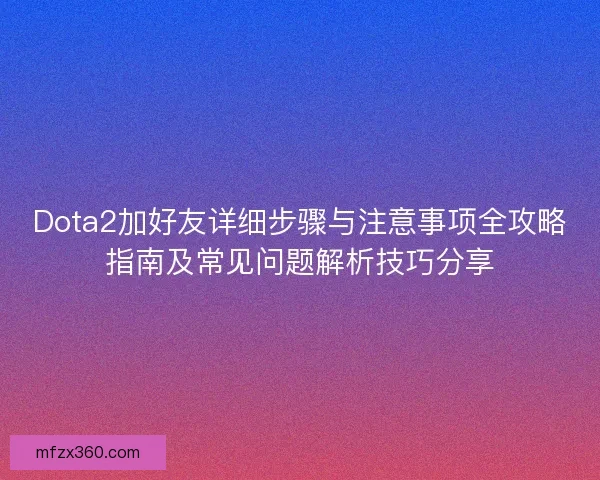 Dota2加好友详细步骤与注意事项全攻略指南及常见问题解析技巧分享