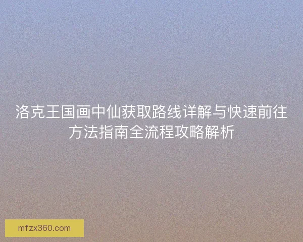 洛克王国画中仙获取路线详解与快速前往方法指南全流程攻略解析