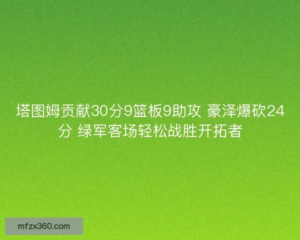 塔图姆贡献30分9篮板9助攻 豪泽爆砍24分 绿军客场轻松战胜开拓者