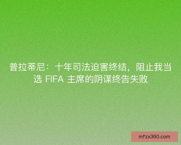 普拉蒂尼：十年司法迫害终结，阻止我当选 FIFA 主席的阴谋终告失败