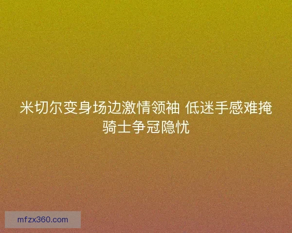 米切尔变身场边激情领袖 低迷手感难掩骑士争冠隐忧