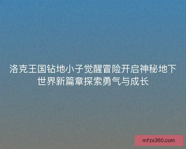 洛克王国钻地小子觉醒冒险开启神秘地下世界新篇章探索勇气与成长