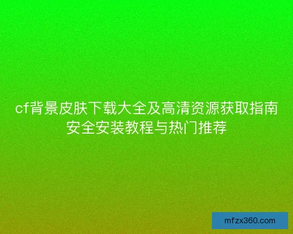 cf背景皮肤下载大全及高清资源获取指南安全安装教程与热门推荐