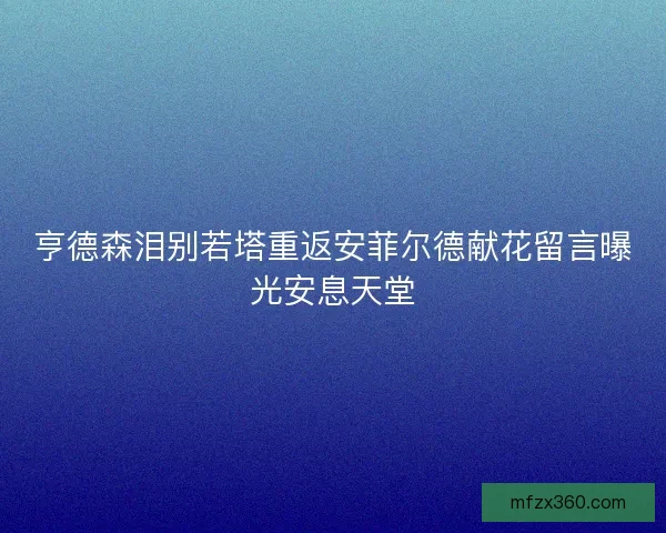 亨德森泪别若塔重返安菲尔德献花留言曝光安息天堂 亨德森泪别若塔重返安菲尔德献花留言曝光安息天堂