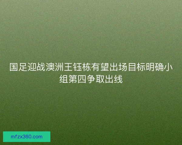 国足迎战澳洲王钰栋有望出场目标明确小组第四争取出线