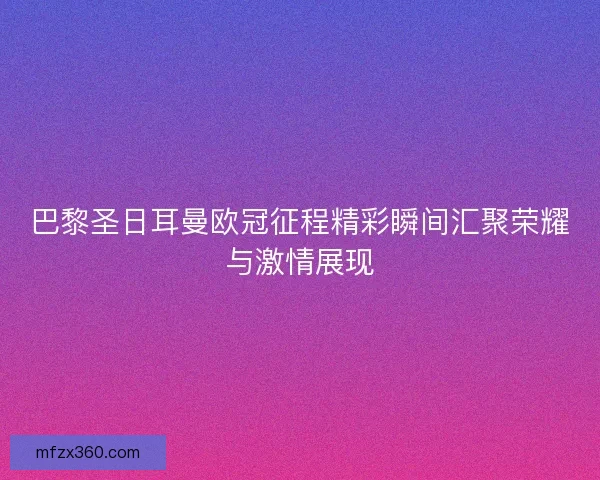 巴黎圣日耳曼欧冠征程精彩瞬间汇聚荣耀与激情展现