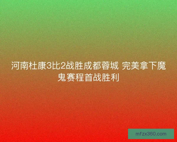 河南杜康3比2战胜成都蓉城 完美拿下魔鬼赛程首战胜利