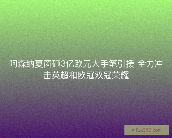 阿森纳夏窗砸3亿欧元大手笔引援 全力冲击英超和欧冠双冠荣耀