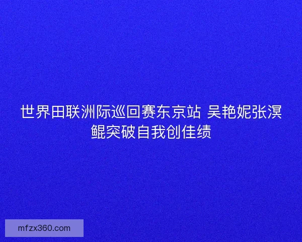 世界田联洲际巡回赛东京站 吴艳妮张溟鲲突破自我创佳绩