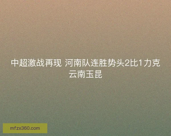 中超激战再现 河南队连胜势头2比1力克云南玉昆