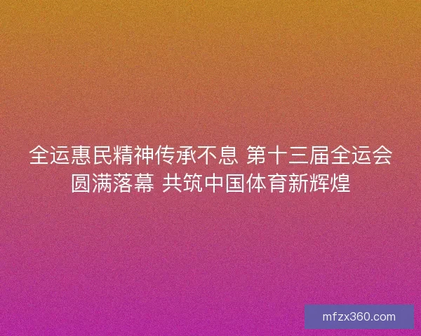 全运惠民精神传承不息 第十三届全运会圆满落幕 共筑中国体育新辉煌