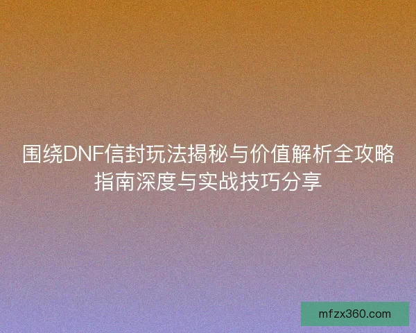 围绕DNF信封玩法揭秘与价值解析全攻略指南深度与实战技巧分享
