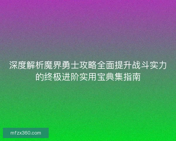 深度解析魔界勇士攻略全面提升战斗实力的终极进阶实用宝典集指南