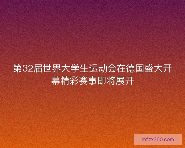 第32届世界大学生运动会在德国盛大开幕精彩赛事即将展开 第32届世界大学生运动会在德国盛大开幕精彩赛事即将展开