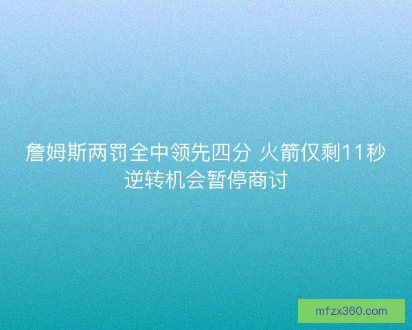 詹姆斯两罚全中领先四分 火箭仅剩11秒逆转机会暂停商讨