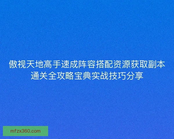 傲视天地高手速成阵容搭配资源获取副本通关全攻略宝典实战技巧分享 傲视天地高手速成阵容搭配资源获取副本通关全攻略宝典实战技巧分享