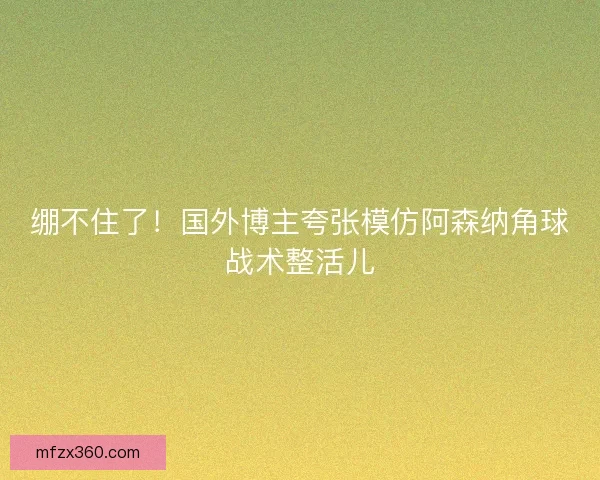 绷不住了！国外博主夸张模仿阿森纳角球战术整活儿