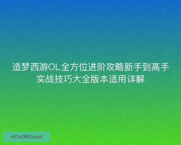 造梦西游OL全方位进阶攻略新手到高手实战技巧大全版本适用详解