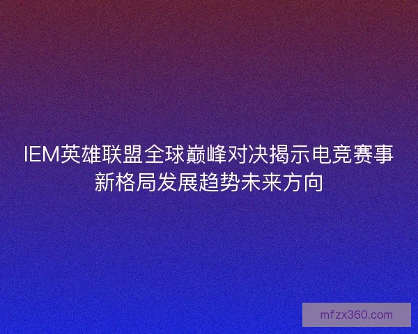 IEM英雄联盟全球巅峰对决揭示电竞赛事新格局发展趋势未来方向 IEM英雄联盟全球巅峰对决揭示电竞赛事新格局发展趋势未来方向