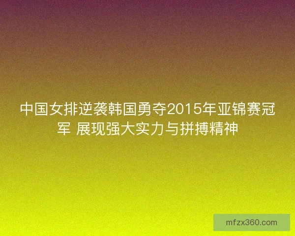 中国女排逆袭韩国勇夺2015年亚锦赛冠军 展现强大实力与拼搏精神