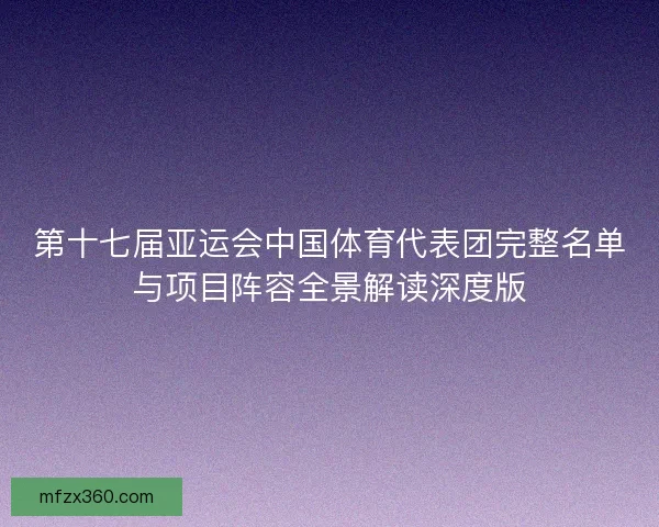 第十七届亚运会中国体育代表团完整名单与项目阵容全景解读深度版