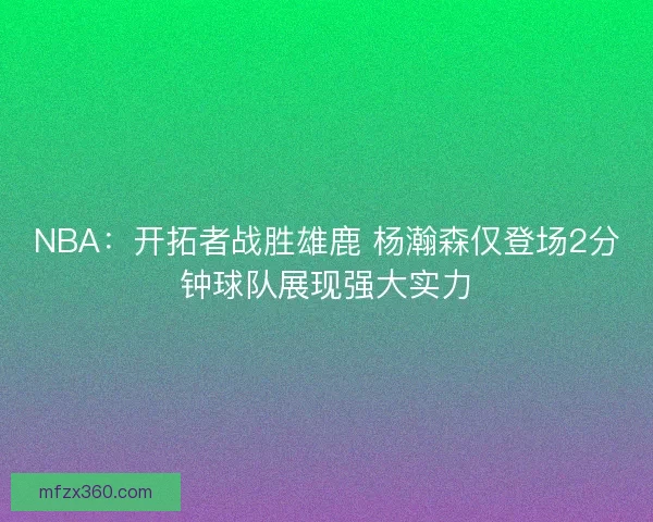 NBA：开拓者战胜雄鹿 杨瀚森仅登场2分钟球队展现强大实力