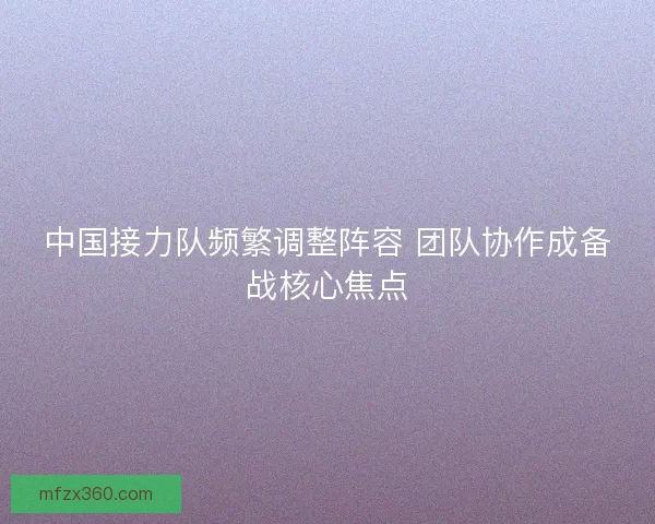 中国接力队频繁调整阵容 团队协作成备战核心焦点