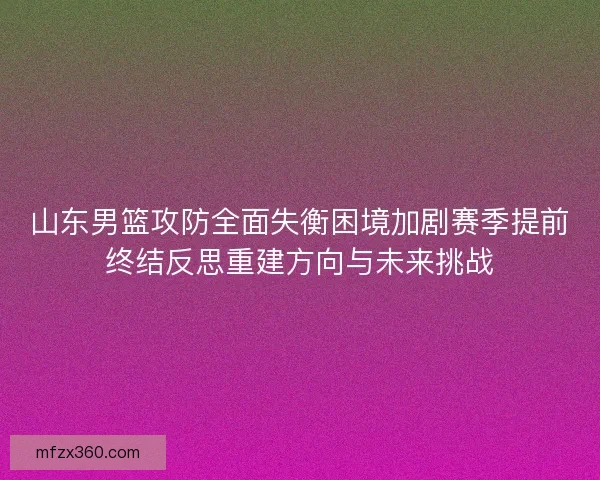 山东男篮攻防全面失衡困境加剧赛季提前终结反思重建方向与未来挑战