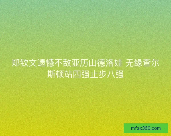 郑钦文遗憾不敌亚历山德洛娃 无缘查尔斯顿站四强止步八强