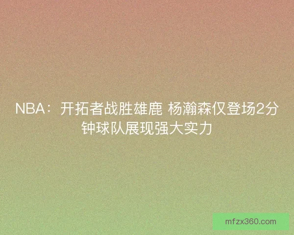 NBA:开拓者战胜雄鹿 杨瀚森仅登场2分钟球队展现强大实力 NBA:开拓者战胜雄鹿 杨瀚森仅登场2分钟球队展现强大实力