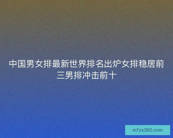 中国男女排最新世界排名出炉女排稳居前三男排冲击前十 中国男女排最新世界排名出炉女排稳居前三男排冲击前十