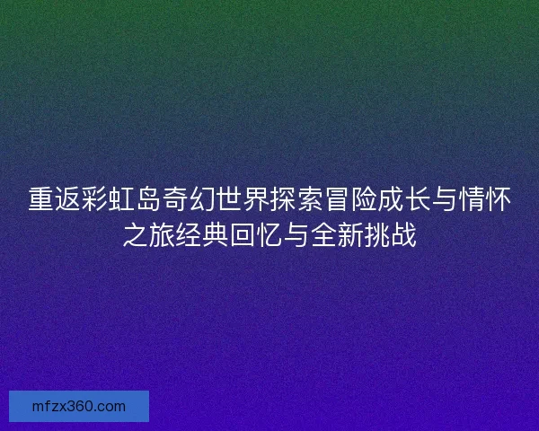 重返彩虹岛奇幻世界探索冒险成长与情怀之旅经典回忆与全新挑战