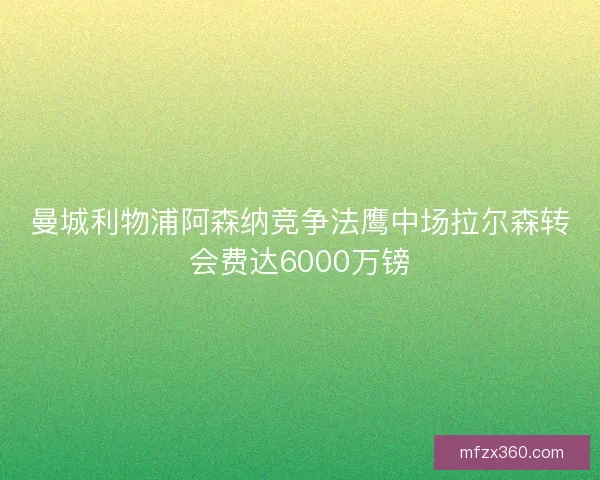 曼城利物浦阿森纳竞争法鹰中场拉尔森转会费达6000万镑