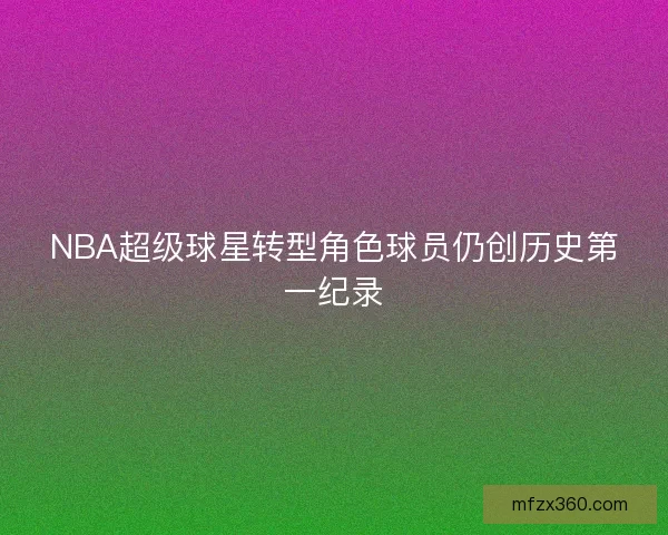 NBA超级球星转型角色球员仍创历史第一纪录 NBA超级球星转型角色球员仍创历史第一纪录