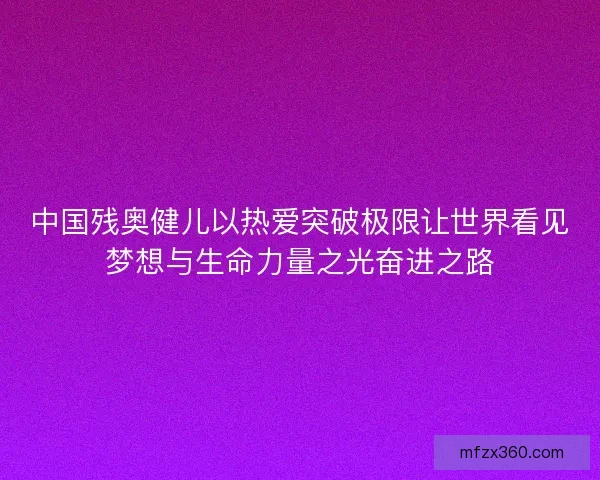 中国残奥健儿以热爱突破极限让世界看见梦想与生命力量之光奋进之路