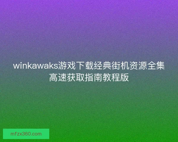 winkawaks游戏下载经典街机资源全集高速获取指南教程版 winkawaks游戏下载经典街机资源全集高速获取指南教程版