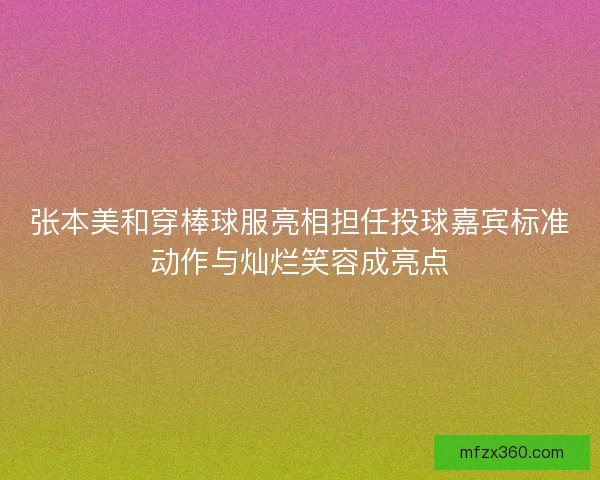 张本美和穿棒球服亮相担任投球嘉宾标准动作与灿烂笑容成亮点 张本美和穿棒球服亮相担任投球嘉宾标准动作与灿烂笑容成亮点