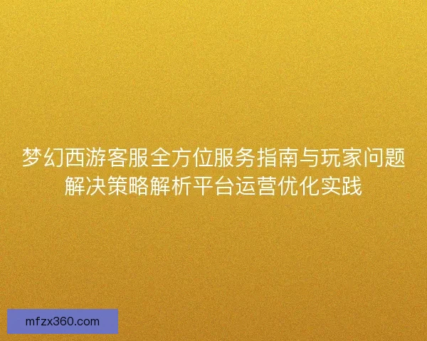 梦幻西游客服全方位服务指南与玩家问题解决策略解析平台运营优化实践 梦幻西游客服全方位服务指南与玩家问题解决策略解析平台运营优化实践
