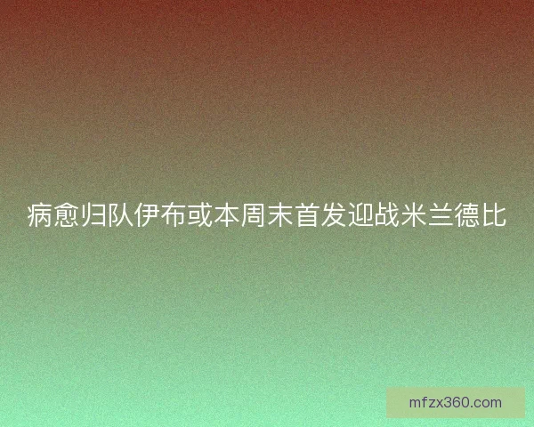 病愈归队伊布或本周末首发迎战米兰德比 病愈归队伊布或本周末首发迎战米兰德比