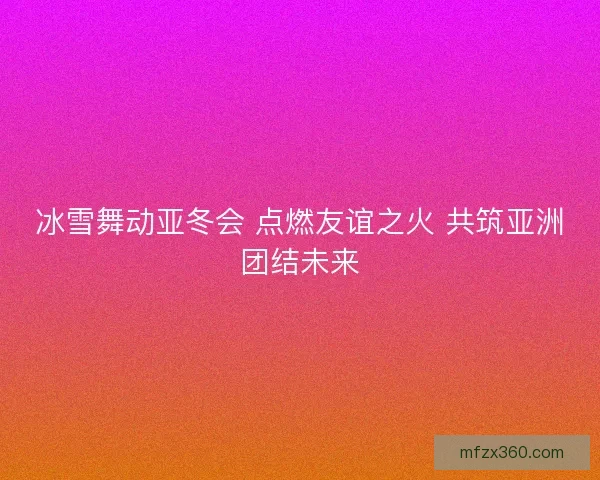 冰雪舞动亚冬会 点燃友谊之火 共筑亚洲团结未来 冰雪舞动亚冬会 点燃友谊之火 共筑亚洲团结未来